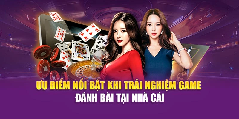 Ưu điểm nổi bật khi trải nghiệm game đánh bài tại nhà cái